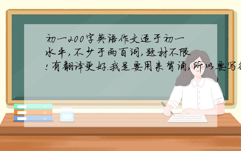 初一200字英语作文适于初一水平,不少于两百词,题材不限!有翻译更好.我是要用来背诵,所以要写得好一点的!