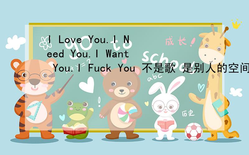 I Love You.I Need You.I Want You.I Fuck You 不是歌 是别人的空间说说.