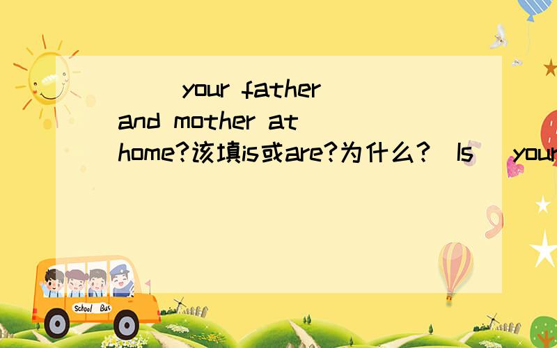 ___your father and mother at home?该填is或are?为什么?（Is） your father at home?为什么括号中填is?还有she wants to (write)an e-mail to her parents,为什么括号中填的不用加s?