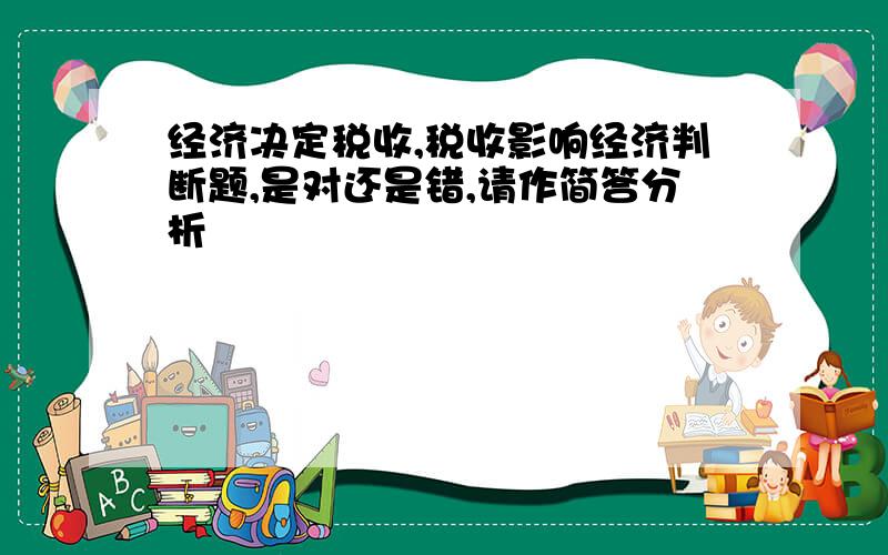 经济决定税收,税收影响经济判断题,是对还是错,请作简答分析