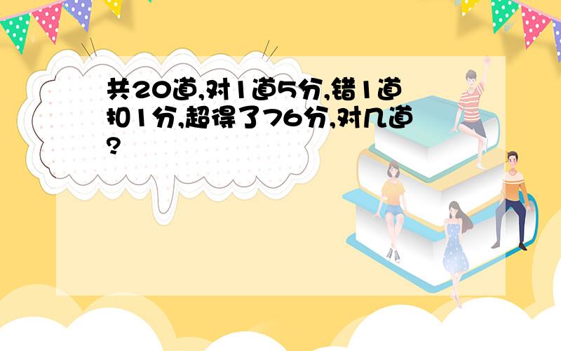 共20道,对1道5分,错1道扣1分,超得了76分,对几道?