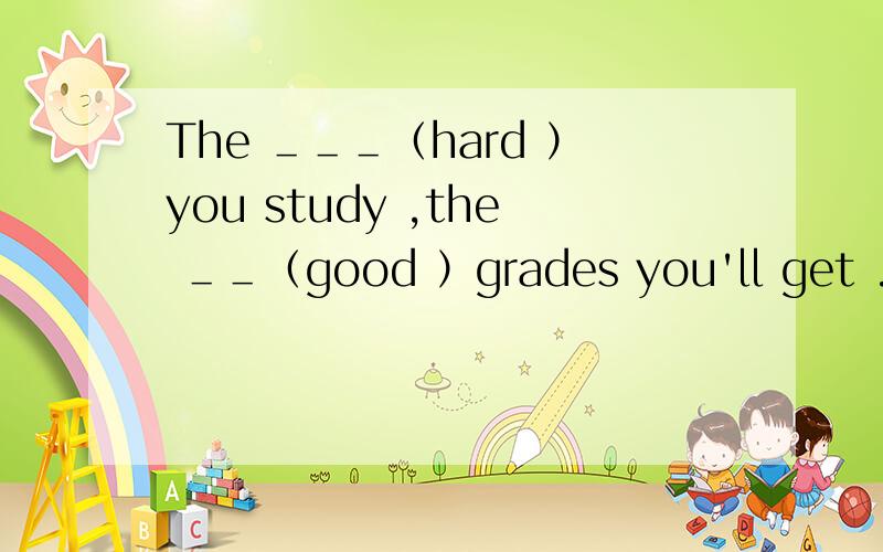 The ＿＿＿（hard ）you study ,the ＿＿（good ）grades you'll get .