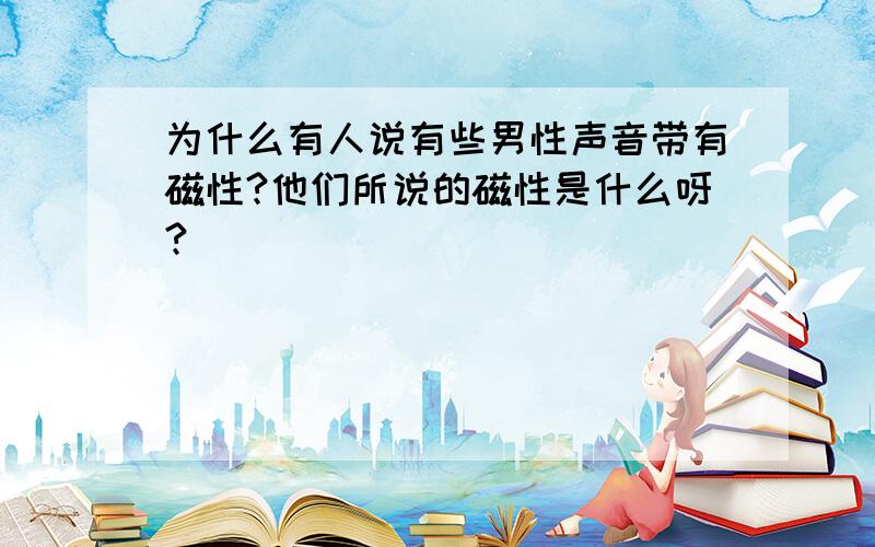 为什么有人说有些男性声音带有磁性?他们所说的磁性是什么呀?