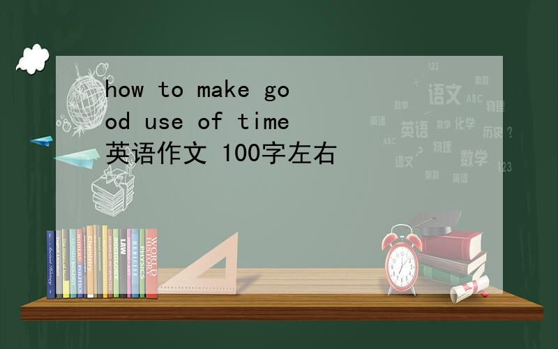 how to make good use of time英语作文 100字左右