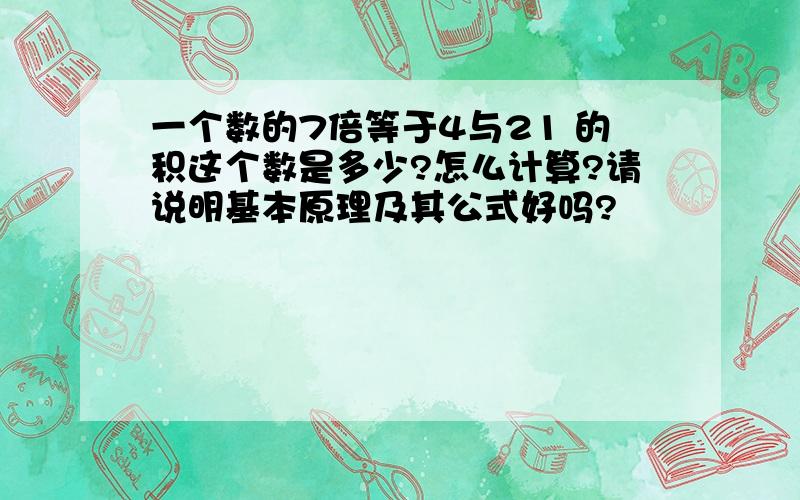 一个数的7倍等于4与21 的积这个数是多少?怎么计算?请说明基本原理及其公式好吗?