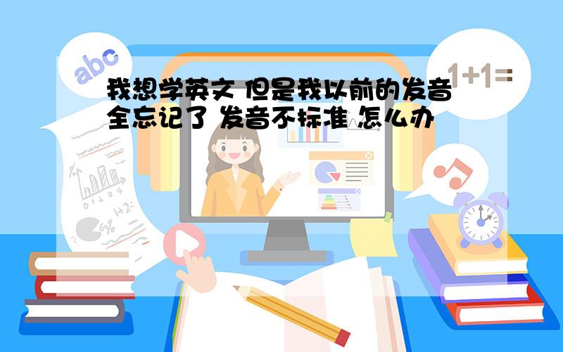 我想学英文 但是我以前的发音全忘记了 发音不标准 怎么办