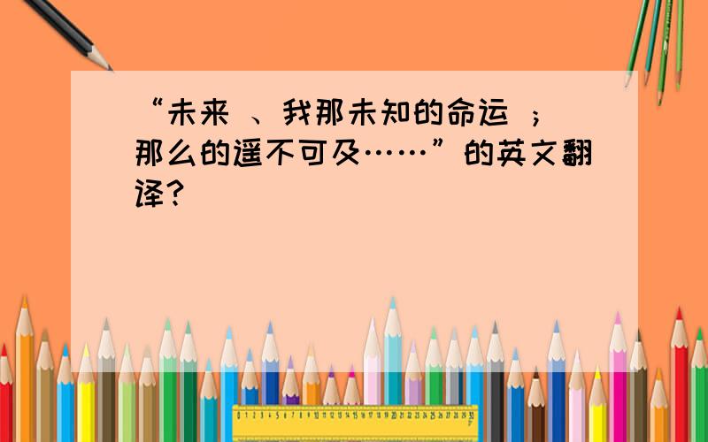 “未来 、我那未知的命运 ；那么的遥不可及……”的英文翻译?