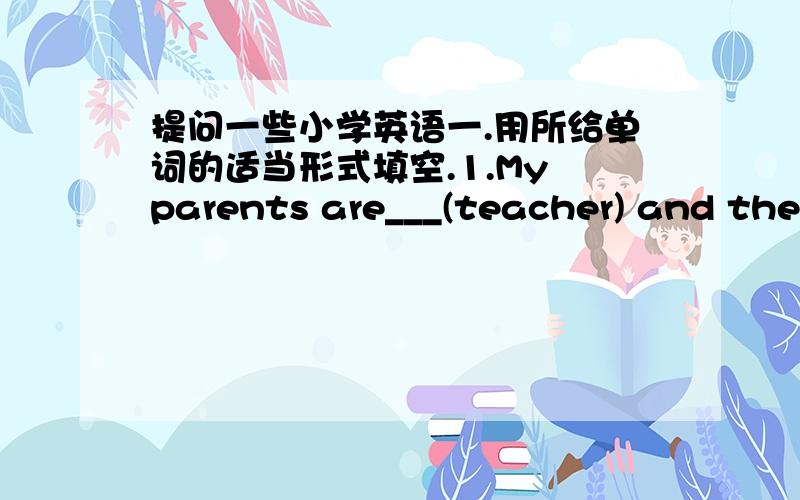 提问一些小学英语一.用所给单词的适当形式填空.1.My parents are___(teacher) and they work in a middle school in Beijing.2.This is a new football and it's___(Tony)3.The two ____(photo) are on the desk now.4.-What are your _____(paren