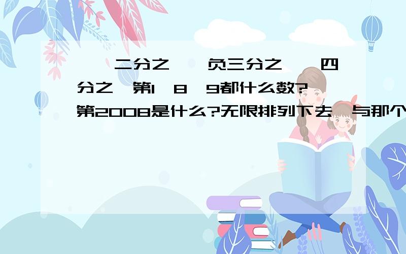 一,二分之一,负三分之一,四分之一第1,8,9都什么数?第2008是什么?无限排列下去,与那个数接近?