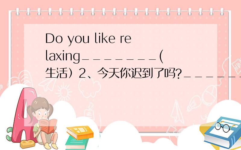 Do you like relaxing_______(生活）2、今天你迟到了吗?_______ you_______ _______school today?3、吃蔬菜对我们的健康有好处.Eating vegetables_______ _______ _______our health.4、你有一个健康的饮食习惯吗?Do you have a _