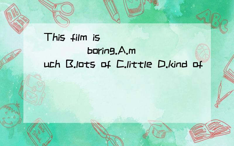 This film is _____boring.A.much B.lots of C.little D.kind of