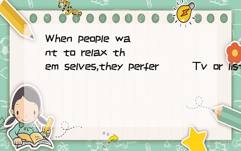 When people want to relax them selves,they perfer___Tv or listen to musice rather than ___ newspapersA.watching ,read B.to watch read为什么选B不选A?