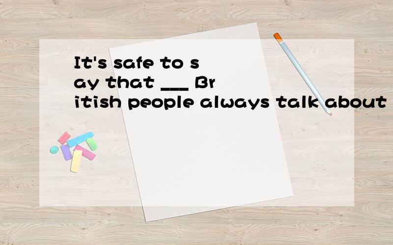 It's safe to say that ___ British people always talk about ___ weather when they meet.A.the..theB./...theC./.../D.the .../answer:A.