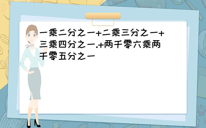 一乘二分之一+二乘三分之一+三乘四分之一.+两千零六乘两千零五分之一