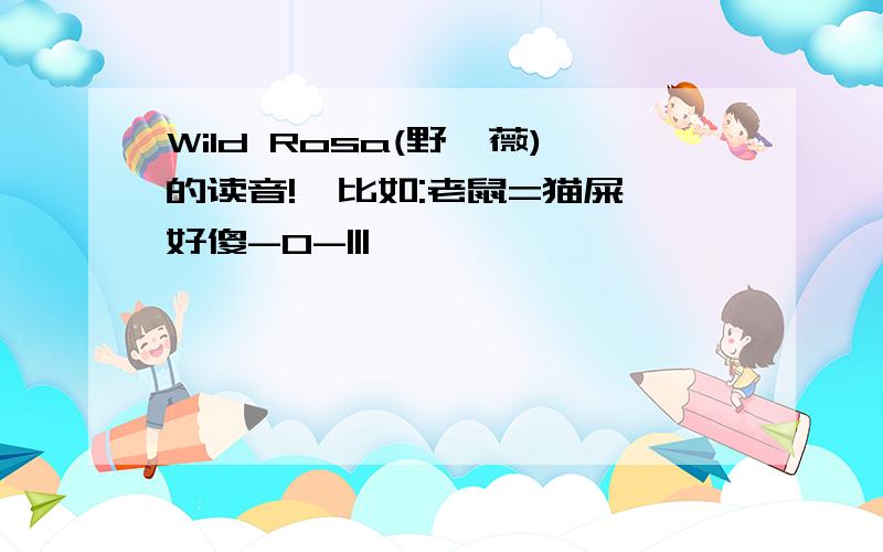 Wild Rosa(野蔷薇)的读音!{比如:老鼠=猫屎}好傻-0-|||````