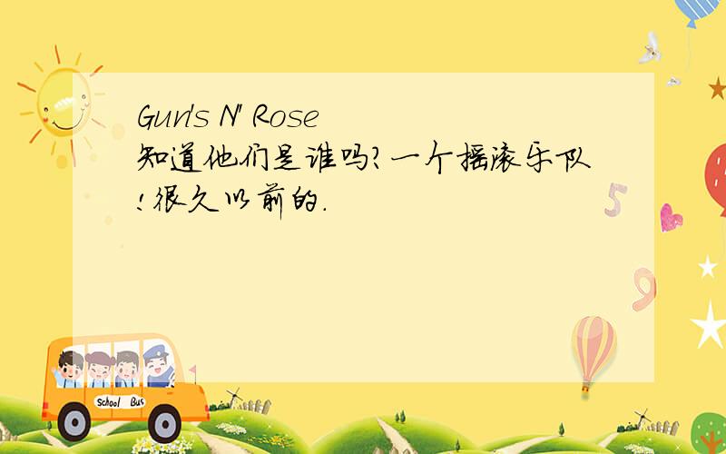 Gun's N' Rose 知道他们是谁吗?一个摇滚乐队!很久以前的．