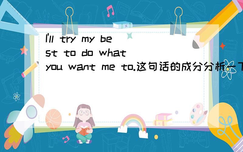 I'll try my best to do what you want me to.这句话的成分分析一下,就是主谓宾~各是什么