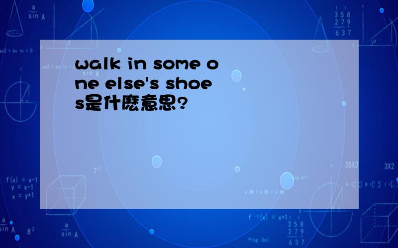 walk in some one else's shoes是什麽意思?