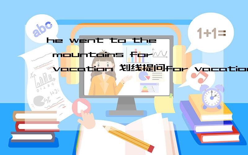 he went to the mountains for vacation 划线提问for vacation------ -------- ------ -------- --------- the mountains