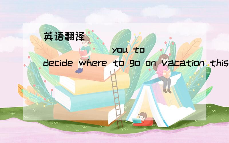 英语翻译_____ _____ _____you to decide where to go on vacation this summer.