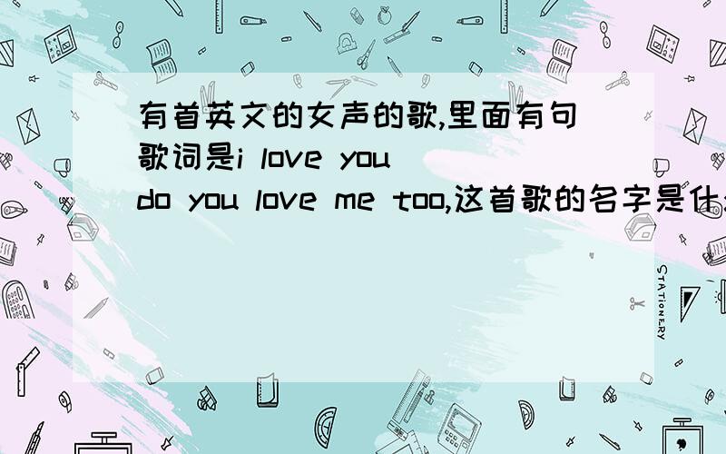 有首英文的女声的歌,里面有句歌词是i love you do you love me too,这首歌的名字是什么