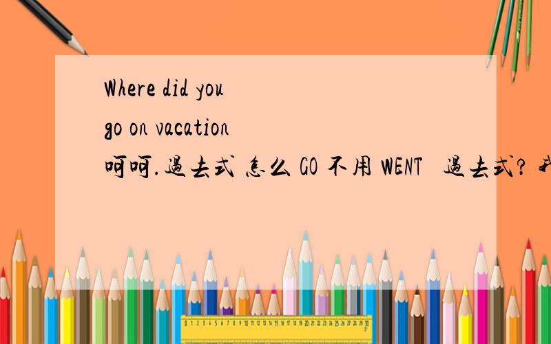 Where did you go on vacation呵呵.过去式 怎么 GO 不用 WENT   过去式? 我这几天一直被这些 词所 困扰...谁能告诉我一下?