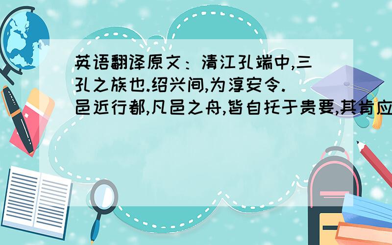 英语翻译原文：清江孔端中,三孔之族也.绍兴间,为淳安令.邑近行都,凡邑之舟,皆自托于贵要,其肯应公家之漕者仅得一舟耳.端中集而喻之,曰：“凡为贵家之舟者勿役,第贵家虑有不时之用,当