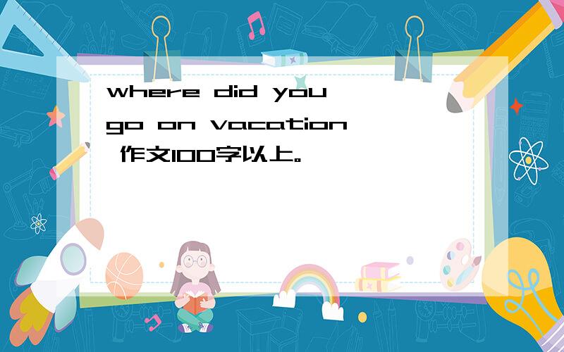 where did you go on vacation 作文100字以上。