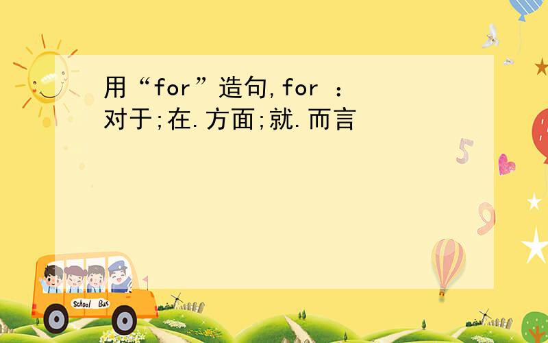 用“for”造句,for ：对于;在.方面;就.而言