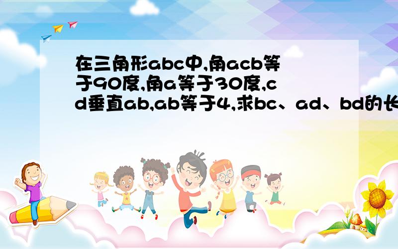 在三角形abc中,角acb等于90度,角a等于30度,cd垂直ab,ab等于4,求bc、ad、bd的长及角bcd的度数