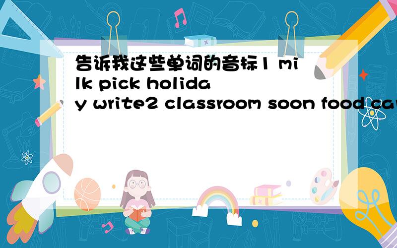 告诉我这些单词的音标1 milk pick holiday write2 classroom soon food cartoon3 cooked worked picked visited4 girl third after bird5 find thank under fun就是因为没有字典