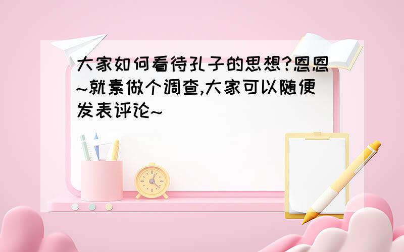 大家如何看待孔子的思想?恩恩~就素做个调查,大家可以随便发表评论~