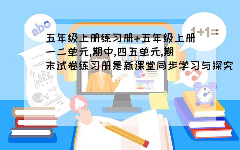 五年级上册练习册+五年级上册一二单元,期中,四五单元,期末试卷练习册是新课堂同步学习与探究（泰安用）~%%%%%%%%_,_,%%%%%%%%%-