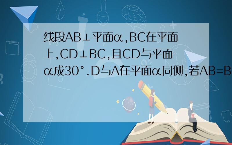 线段AB⊥平面α,BC在平面上,CD⊥BC,且CD与平面α成30°.D与A在平面α同侧,若AB=BC=CD=2,求AD长