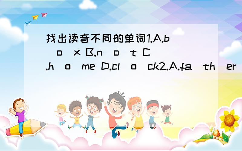 找出读音不同的单词1.A.b（o）x B.n（o）t C.h（o）me D.cl（o）ck2.A.fa（th）er B.（th）ank C.（th）ink D.（th）ere