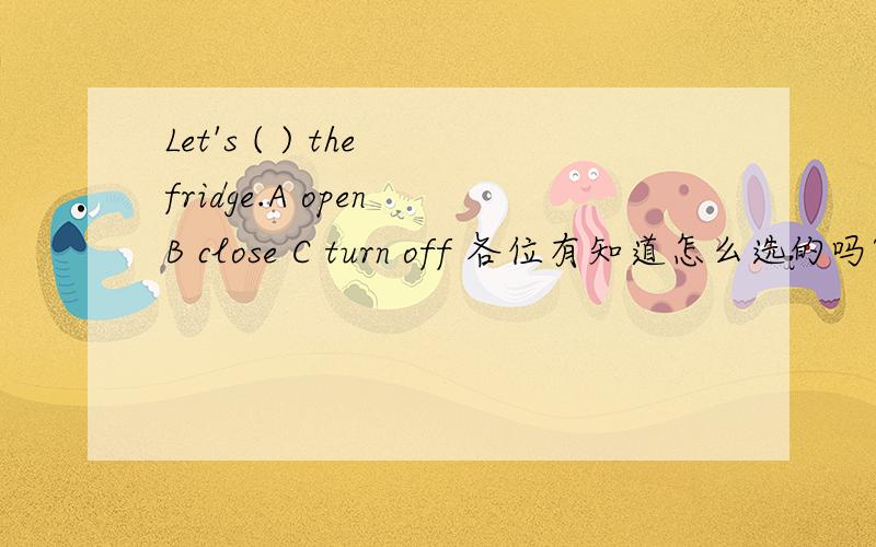 Let's ( ) the fridge.A open B close C turn off 各位有知道怎么选的吗?