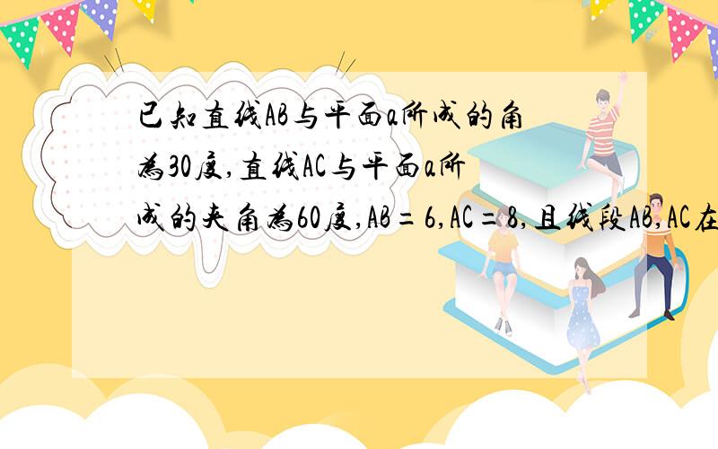 已知直线AB与平面a所成的角为30度,直线AC与平面a所成的夹角为60度,AB=6,AC=8,且线段AB,AC在平面a的射影相互垂直,求BC