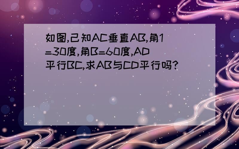 如图,己知AC垂直AB,角1=30度,角B=60度,AD平行BC,求AB与CD平行吗?