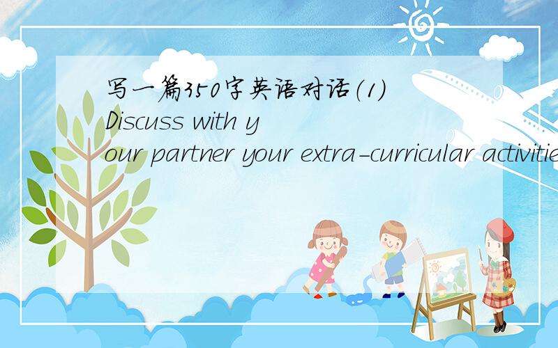 写一篇350字英语对话（1）Discuss with your partner your extra-curricular activities and how you achieve the banlance between studies and play.因为要做口语练习,写一篇350左右的三人对话,注意一定是要三个人的,大概就