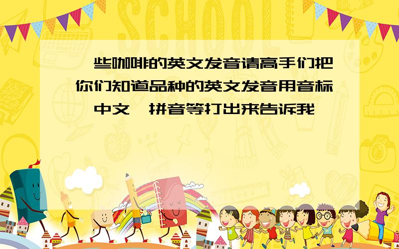 一些咖啡的英文发音请高手们把你们知道品种的英文发音用音标,中文,拼音等打出来告诉我,