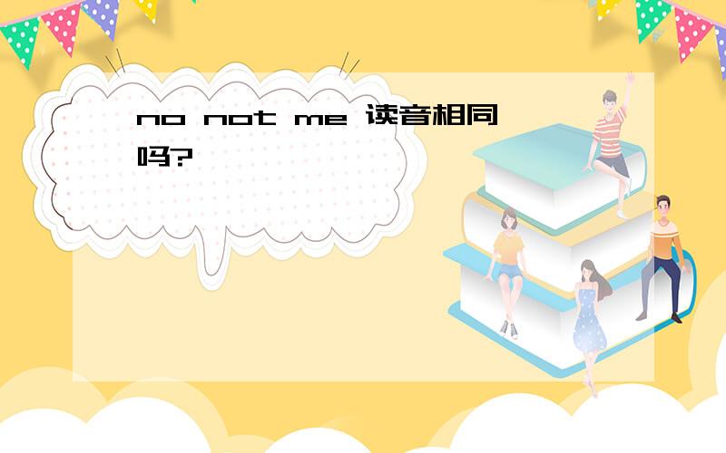 no not me 读音相同吗?