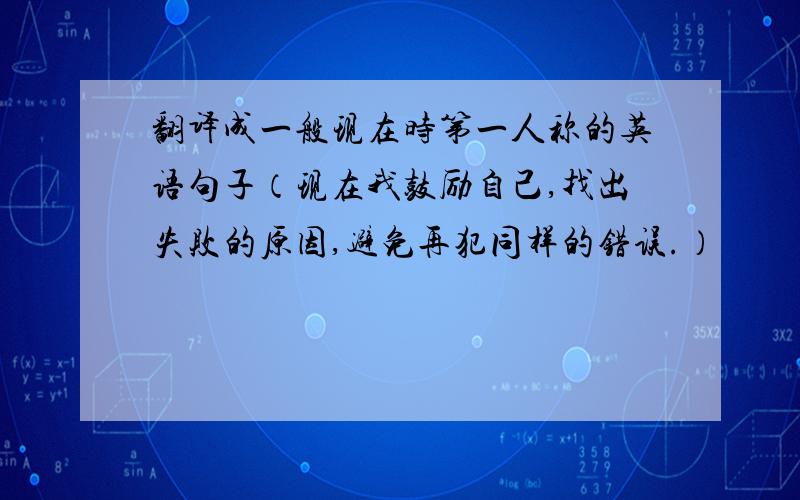 翻译成一般现在时第一人称的英语句子（现在我鼓励自己,找出失败的原因,避免再犯同样的错误.）