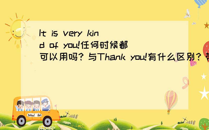 It is very kind of you!任何时候都可以用吗？与Thank you!有什么区别？带有什么感情色彩？