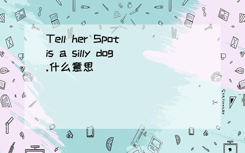 Tell her Spot is a silly dog.什么意思