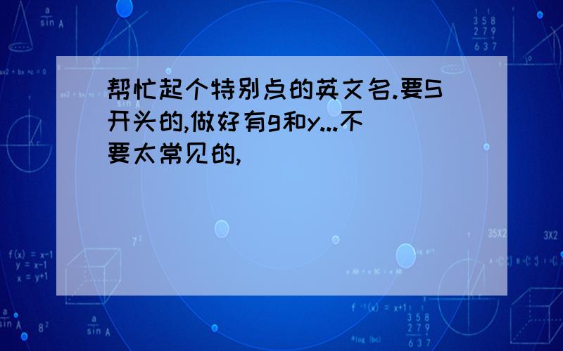 帮忙起个特别点的英文名.要S开头的,做好有g和y...不要太常见的,