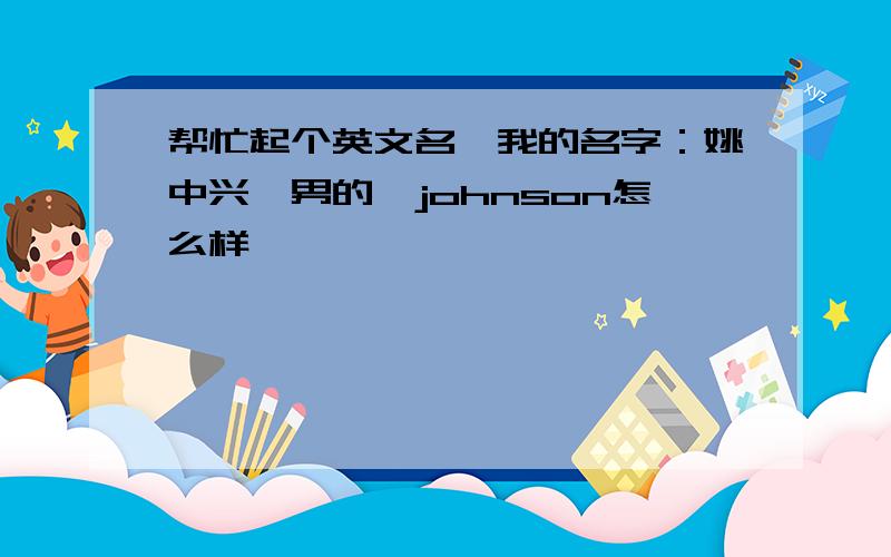 帮忙起个英文名,我的名字：姚中兴,男的,johnson怎么样