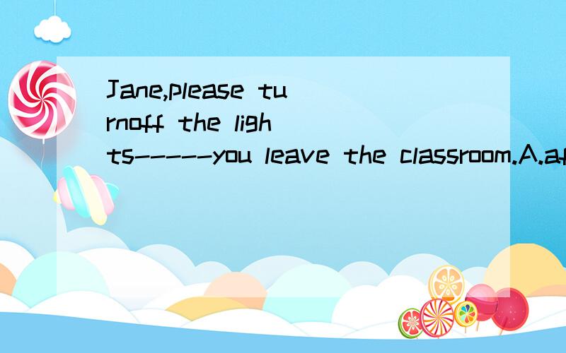 Jane,please turnoff the lights-----you leave the classroom.A.after B.before C.until D.but