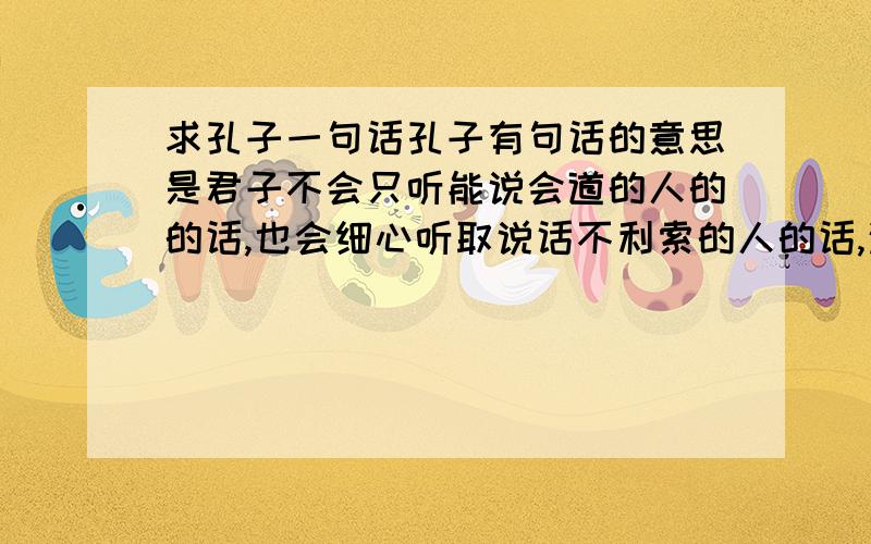 求孔子一句话孔子有句话的意思是君子不会只听能说会道的人的的话,也会细心听取说话不利索的人的话,这句怎么说1楼老兄，你这句话不是我想要的意思吧。