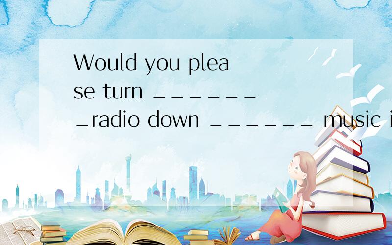 Would you please turn _______radio down ______ music is too loudA the Some B the The C 不填 some D 不填 The