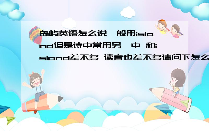 岛屿英语怎么说一般用island但是诗中常用另一中 和island差不多 读音也差不多请问下怎么拼写